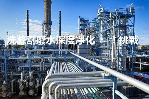 洗滌劑廢水深度凈化！挑戰(zhàn)與機遇究竟何在？